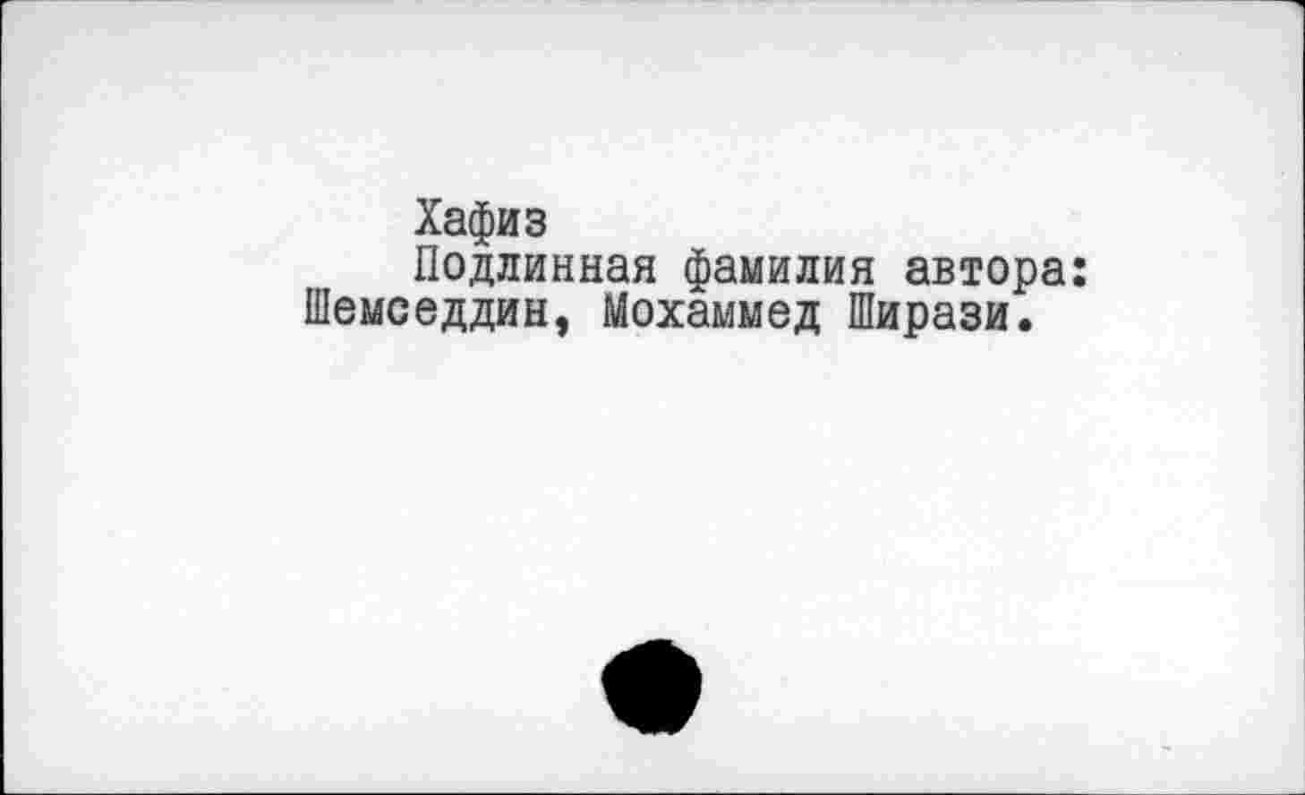 ﻿Хафиз
Подлинная фамилия автора: Шемседдин, Мохаммед Ширази.